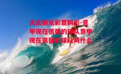 大众娱乐彩票购彩-意甲现在很强的球队意甲现在很强的球队叫什么